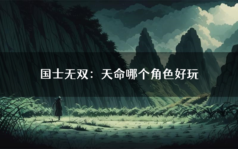 国士无双:天命哪个角色好玩(国士无双:天命值得玩吗)