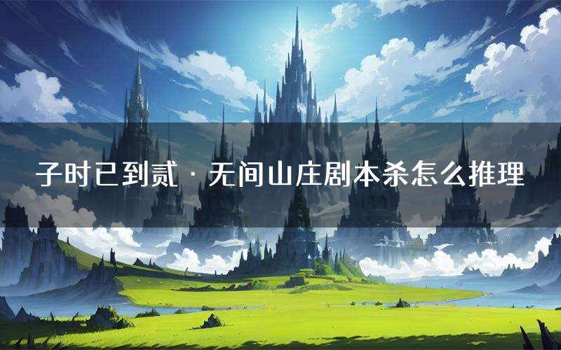 子时已到贰·无间山庄剧本杀怎么推理(子时已到贰·无间山庄凶手任务剧透)