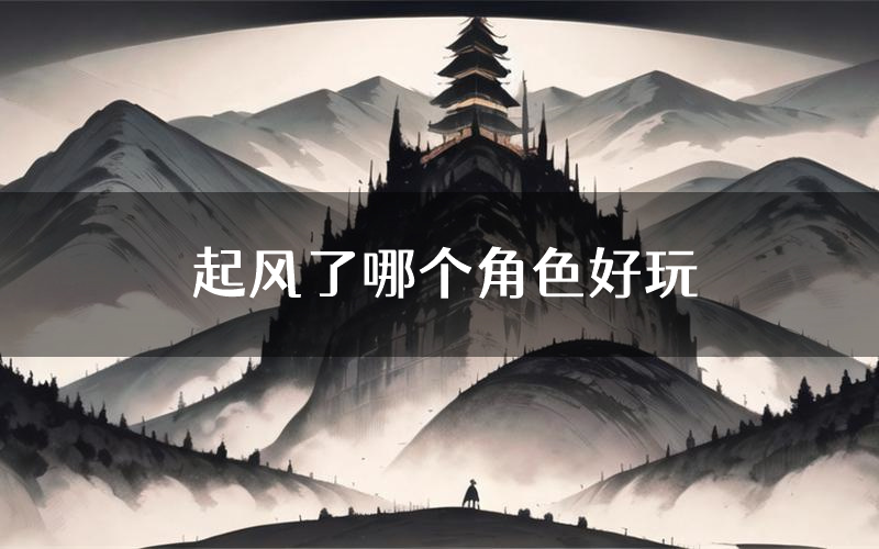起风了哪个角色好玩(起风了值得玩吗)