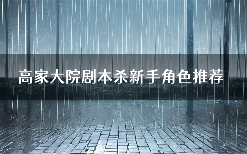 高家大院剧本杀新手角色推荐(高家大院凶手位是谁)