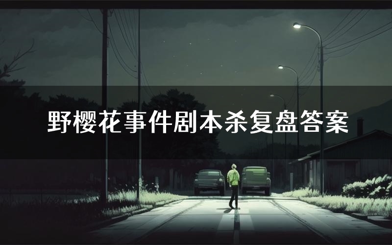 野樱花事件剧本杀复盘答案(野樱花事件推理探案体验)