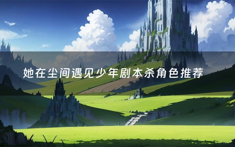 她在尘间遇见少年剧本杀角色推荐（她在尘间遇见少年凶手是谁）