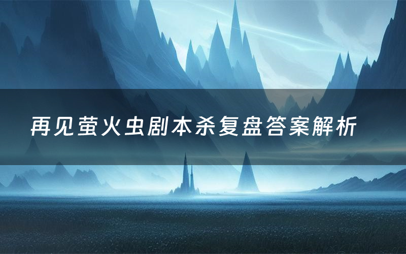 再见萤火虫剧本杀复盘答案解析（再见萤火虫测评剧透）
