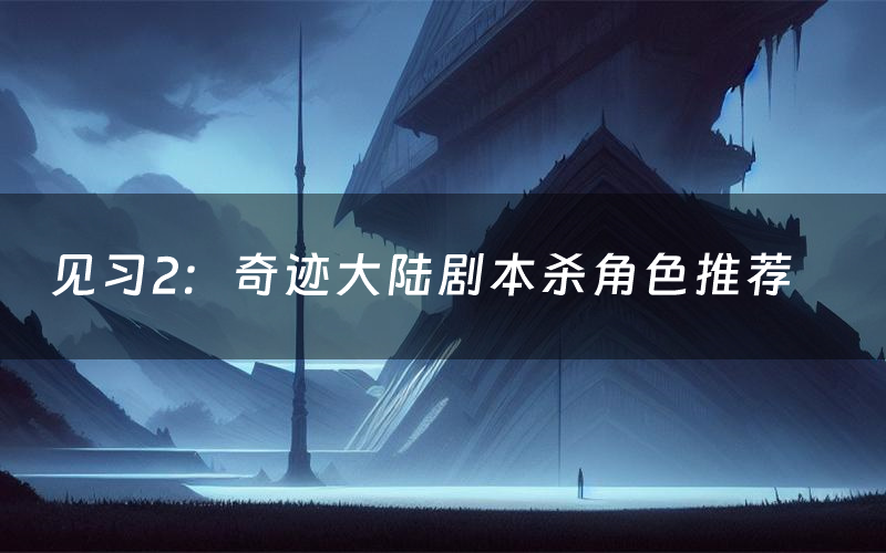 见习2:奇迹大陆剧本杀角色推荐(见习2:奇迹大陆凶手是谁)