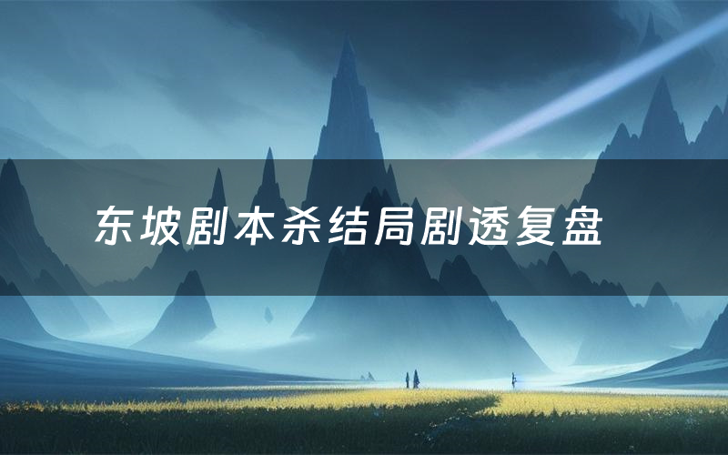 东坡剧本杀结局剧透复盘(东坡测评真相是什么)