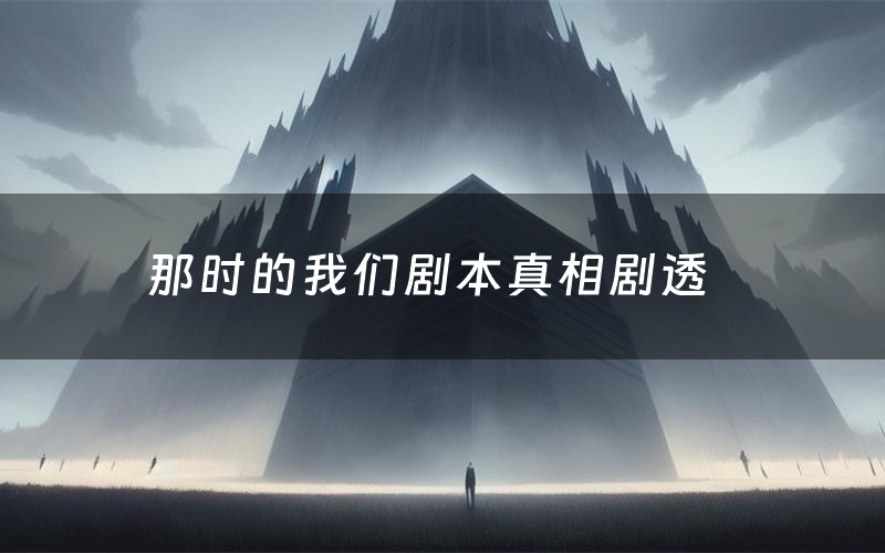 那时的我们剧本真相剧透(那时的我们剧本杀故事复盘)