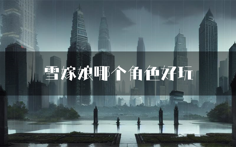 雪嫁娘哪个角色好玩(雪嫁娘值得玩吗)