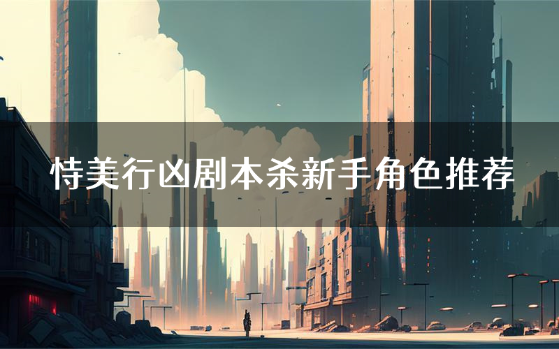 恃美行凶剧本杀新手角色推荐(恃美行凶凶手位是谁)