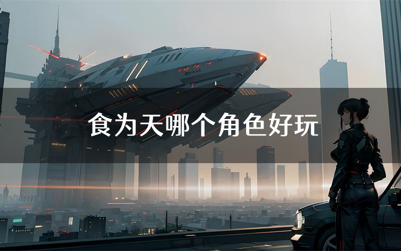 食为天哪个角色好玩(食为天值得玩吗)
