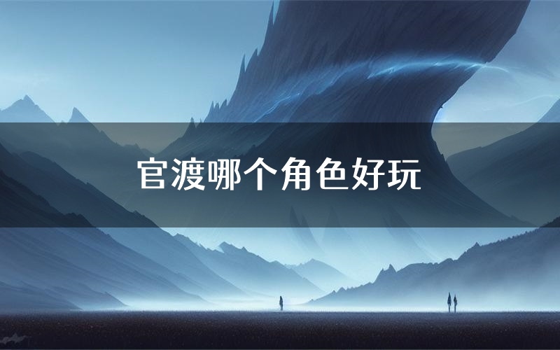 官渡哪个角色好玩(官渡值得玩吗)