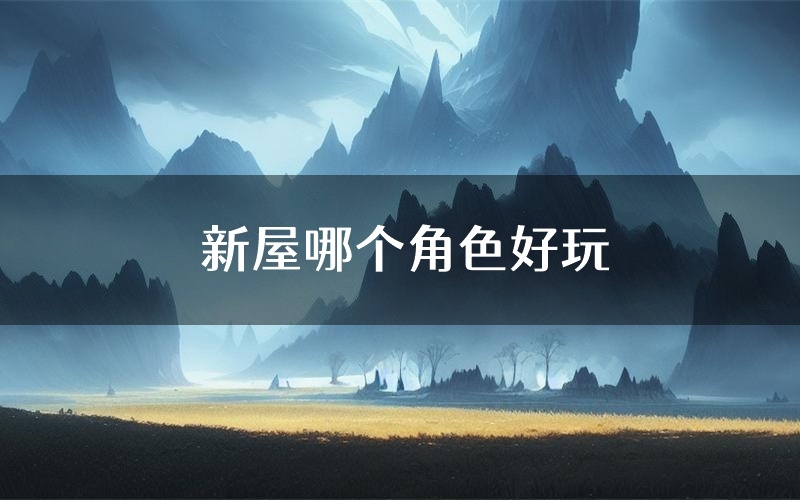 新屋哪个角色好玩（新屋值得玩吗）