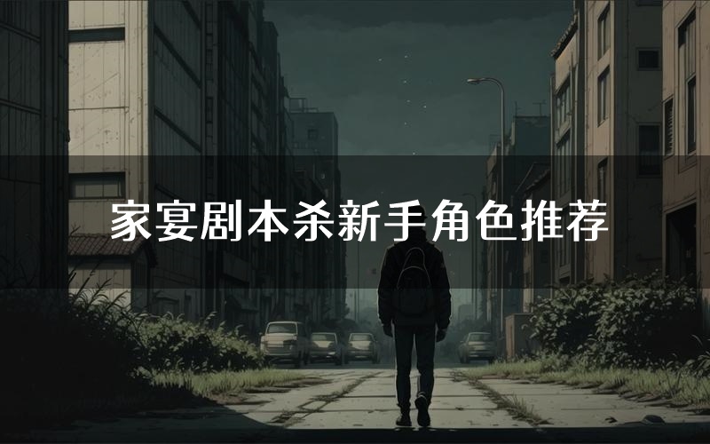 家宴剧本杀新手角色推荐(家宴凶手位是谁)