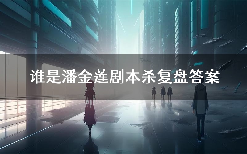 谁是潘金莲剧本杀复盘答案(谁是潘金莲推理探案体验)