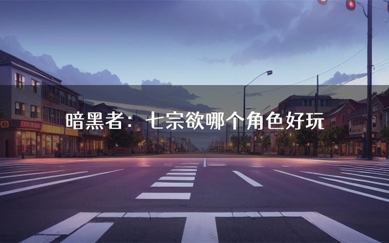 暗黑者:七宗欲哪个角色好玩(暗黑者:七宗欲值得玩吗)