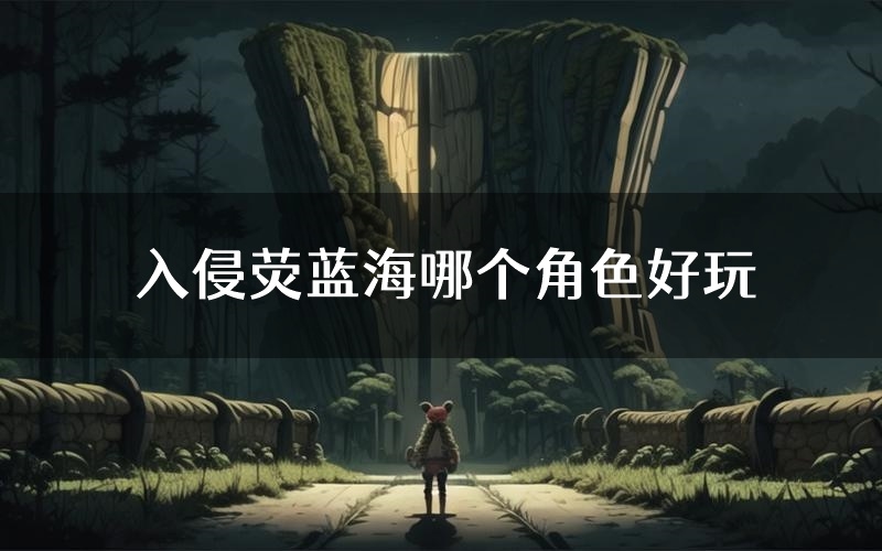 入侵荧蓝海哪个角色好玩(入侵荧蓝海值得玩吗)