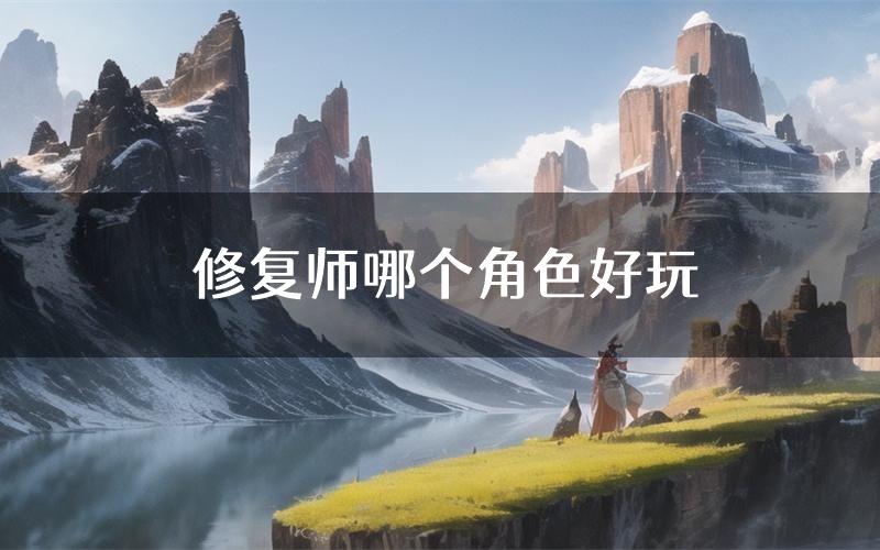 修复师哪个角色好玩(修复师值得玩吗)