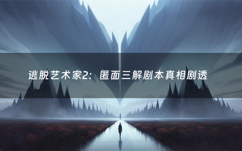 逃脱艺术家2：匿面三解剧本真相剧透（逃脱艺术家2：匿面三解剧本杀故事复盘）
