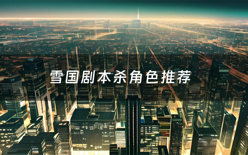 雪国剧本杀角色推荐(雪国凶手是谁)