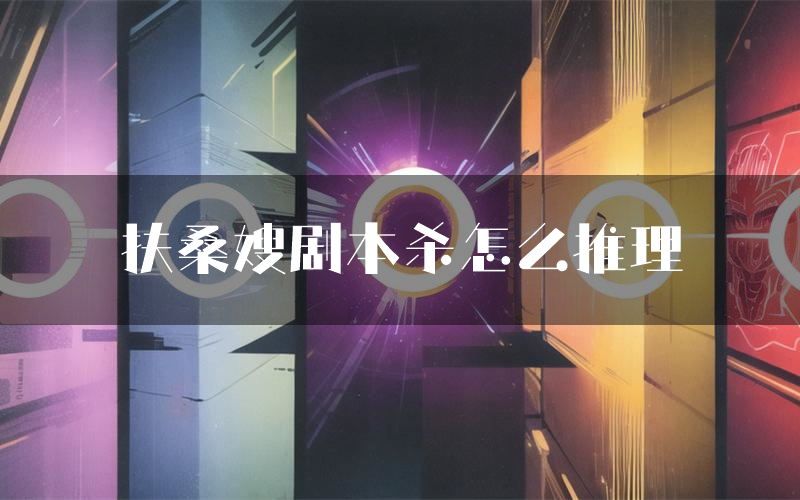 扶桑嫂剧本杀怎么推理(扶桑嫂凶手任务剧透)