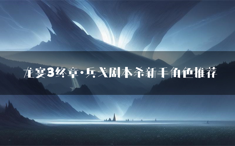 龙宴3终章·兵戈剧本杀新手角色推荐(龙宴3终章·兵戈凶手位是谁)