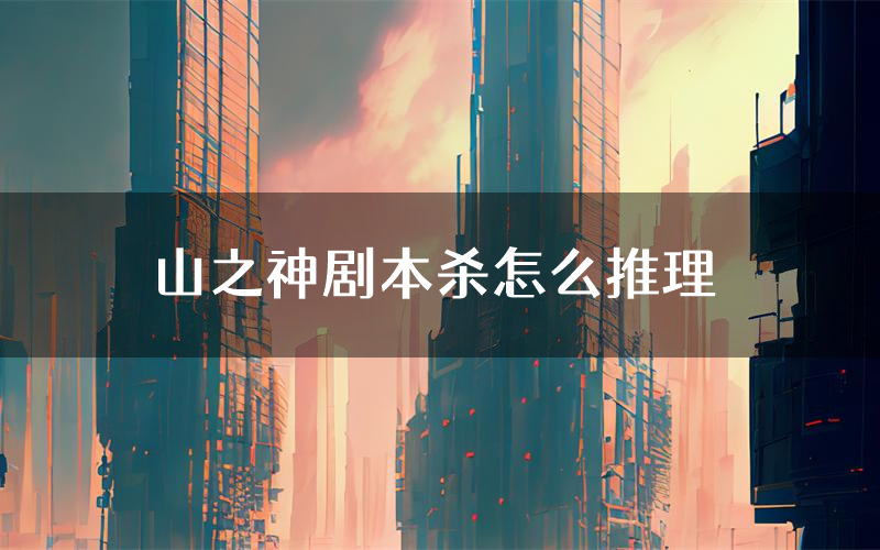 山之神剧本杀怎么推理(山之神凶手任务剧透)