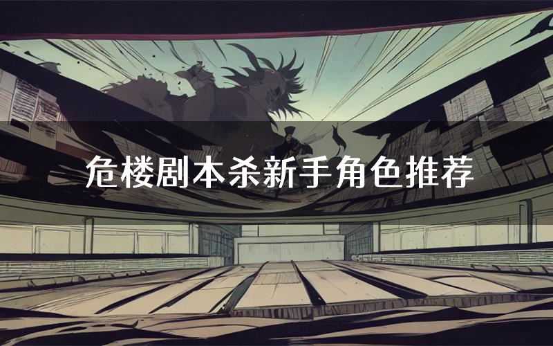 危楼剧本杀新手角色推荐(危楼凶手位是谁)