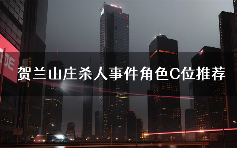 贺兰山庄杀人事件角色C位推荐（贺兰山庄杀人事件剧本杀真相剧透）