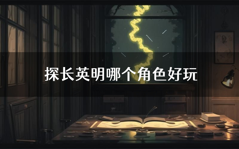 探长英明哪个角色好玩(探长英明值得玩吗)