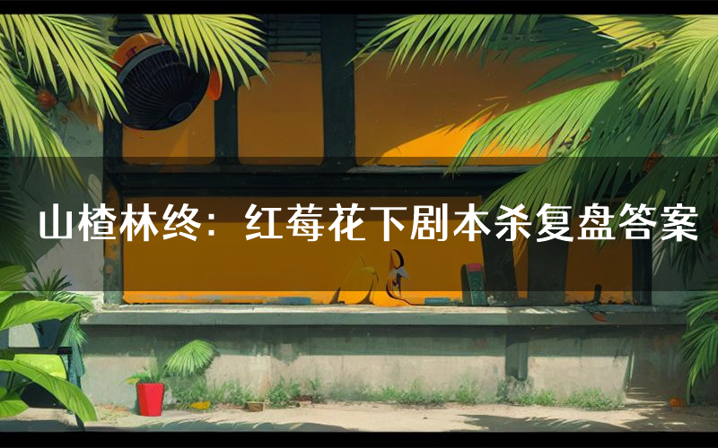 山楂林终:红莓花下剧本杀复盘答案(山楂林终:红莓花下推理探案体验)