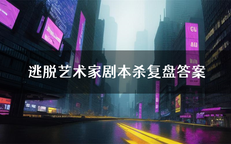 逃脱艺术家剧本杀复盘答案(逃脱艺术家推理探案体验)