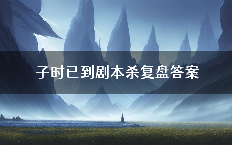 子时已到剧本杀复盘答案(子时已到推理探案体验)