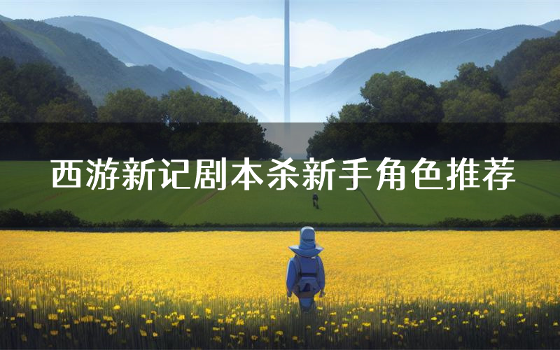 西游新记剧本杀新手角色推荐（西游新记凶手位是谁）