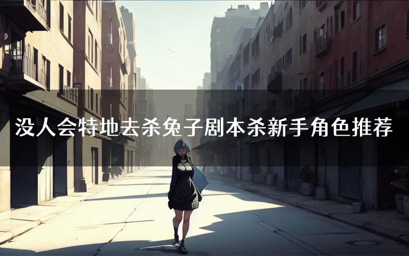 没人会特地去杀兔子剧本杀新手角色推荐(没人会特地去杀兔子凶手位是谁)