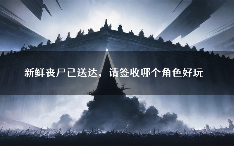 新鲜丧尸已送达,请签收哪个角色好玩(新鲜丧尸已送达,请签收值得玩吗)