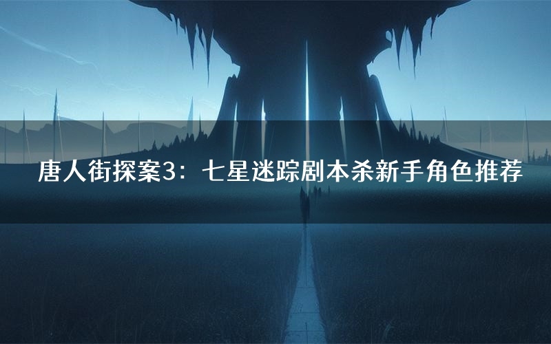 唐人街探案3:七星迷踪剧本杀新手角色推荐(唐人街探案3:七星迷踪凶手位是谁)