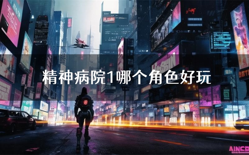 精神病院1哪个角色好玩（精神病院1值得玩吗）