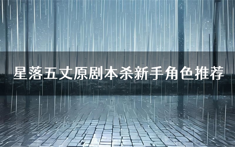 星落五丈原剧本杀新手角色推荐(星落五丈原凶手位是谁)