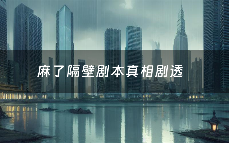 麻了隔壁剧本真相剧透(麻了隔壁剧本杀故事复盘)