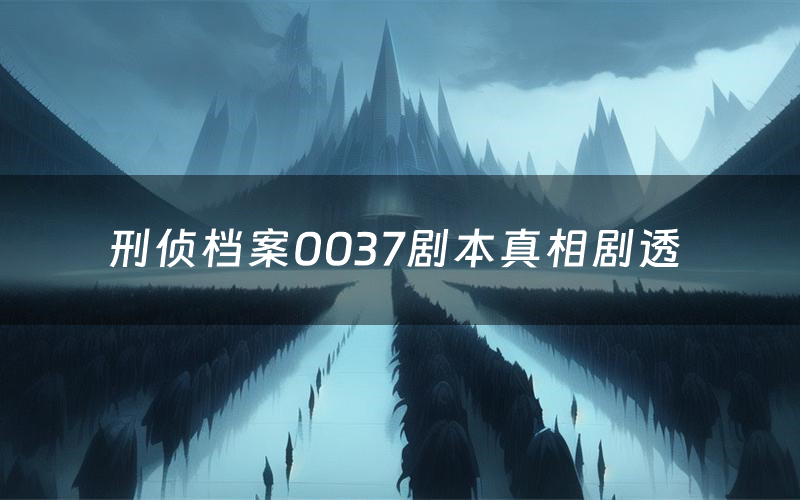 刑侦档案0037剧本真相剧透（刑侦档案0037剧本杀故事复盘）