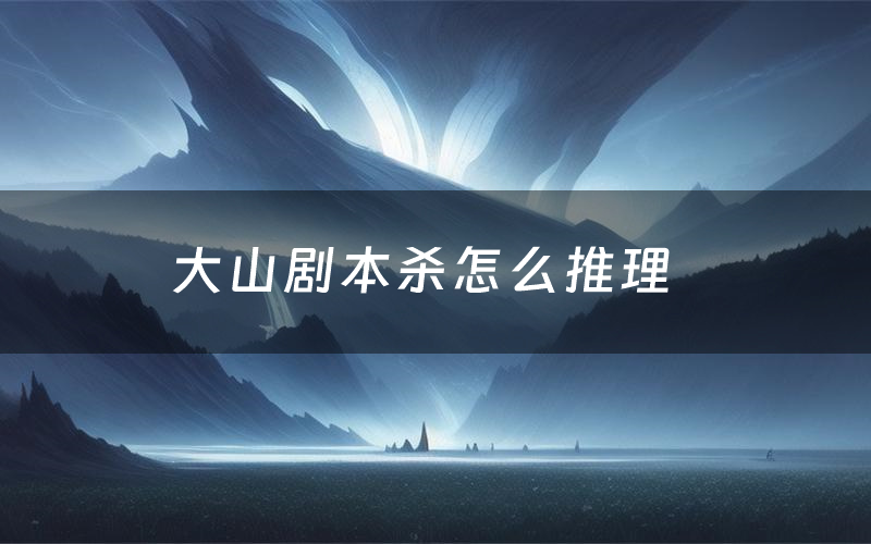 大山剧本杀怎么推理(大山凶手是谁剧透)