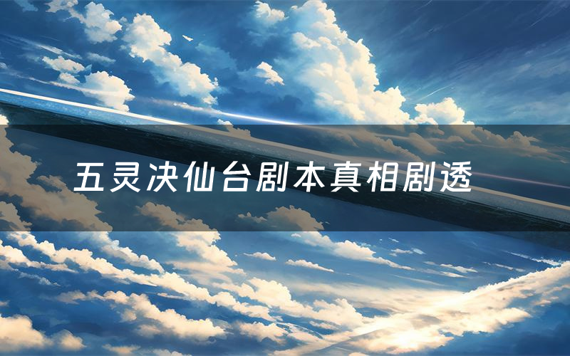 五灵决仙台剧本真相剧透(五灵决仙台剧本杀故事复盘)