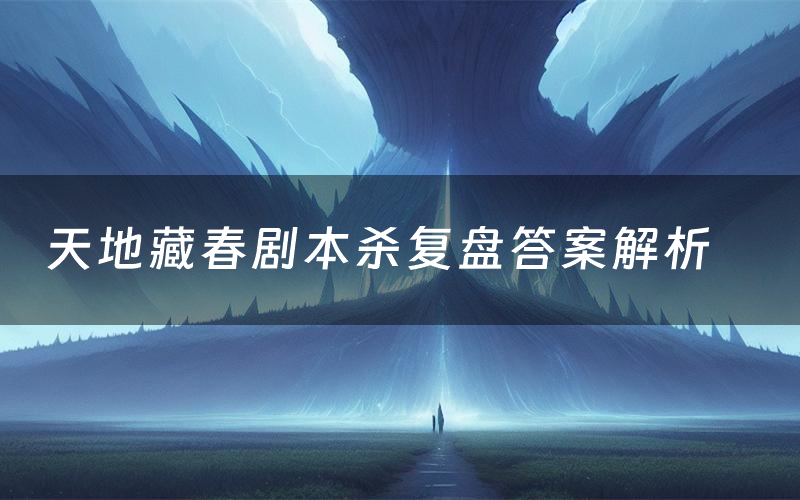 天地藏春剧本杀复盘答案解析（天地藏春测评剧透）