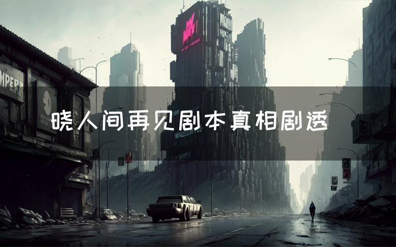 晓人间再见剧本真相剧透(晓人间再见剧本杀故事复盘)