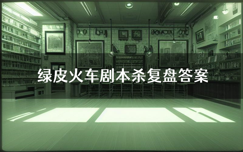 绿皮火车剧本杀复盘答案(绿皮火车推理探案体验)