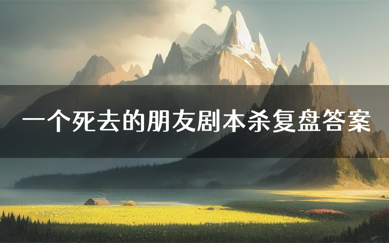 一个死去的朋友剧本杀复盘答案(一个死去的朋友推理探案体验)