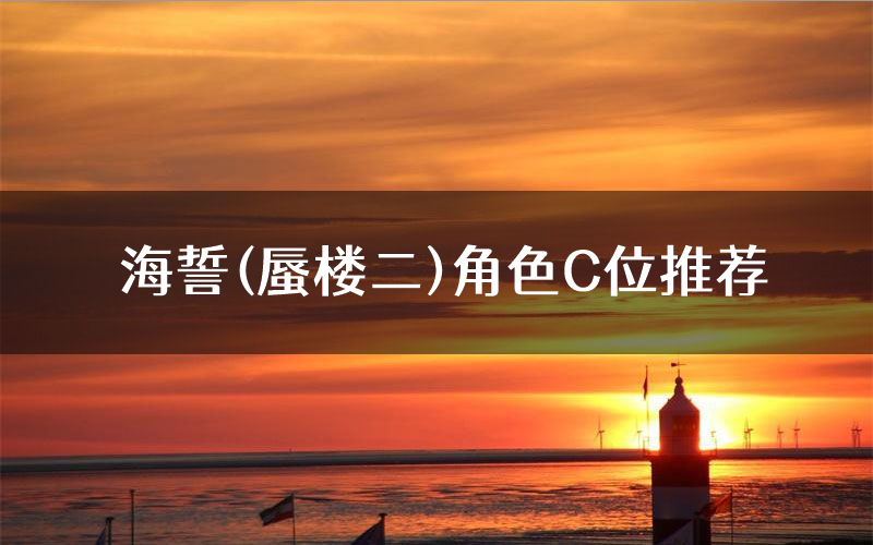 海誓(蜃楼二)角色C位推荐(海誓(蜃楼二)剧本杀真相剧透)
