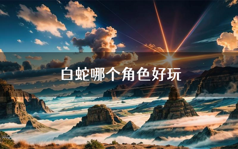 白蛇哪个角色好玩（白蛇值得玩吗）