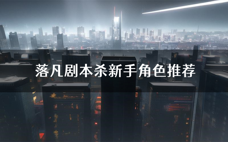 落凡剧本杀新手角色推荐（落凡凶手位是谁）