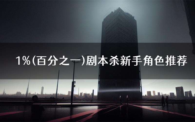 1%(百分之一)剧本杀新手角色推荐(1%(百分之一)凶手位是谁)