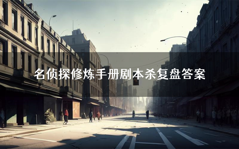 名侦探修炼手册剧本杀复盘答案（名侦探修炼手册推理探案体验）